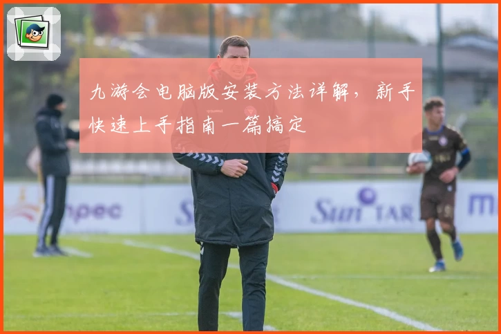九游会电脑版安装方法详解，新手快速上手指南一篇搞定