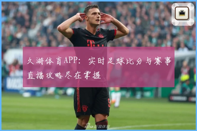 久游体育APP：实时足球比分与赛事直播攻略尽在掌握
