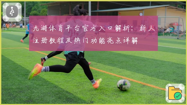 九游体育平台官方入口解析:新人注册教程及热门功能亮点详解