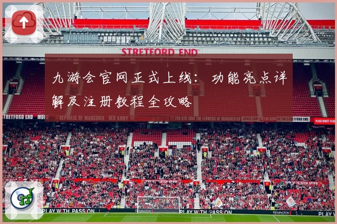九游会官网正式上线：功能亮点详解及注册教程全攻略