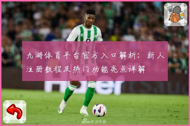 九游体育平台官方入口解析：新人注册教程及热门功能亮点详解