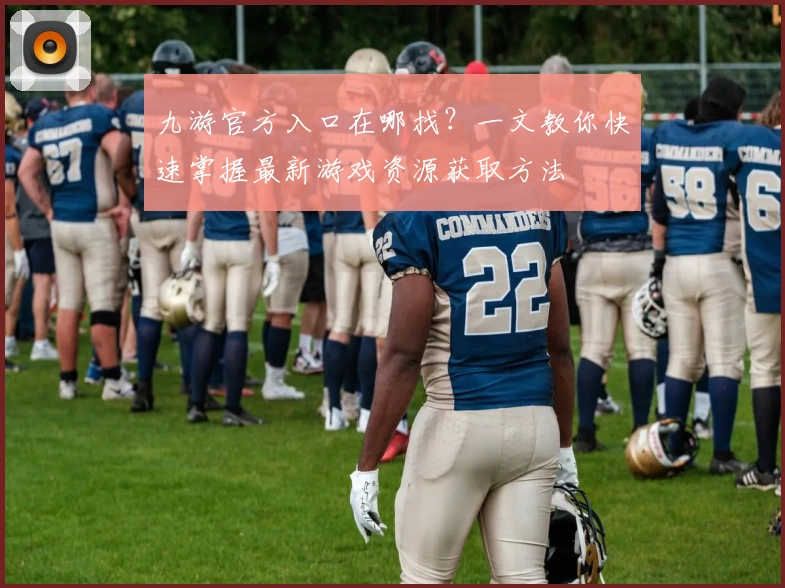 九游官方入口在哪找？一文教你快速掌握最新游戏资源获取方法
