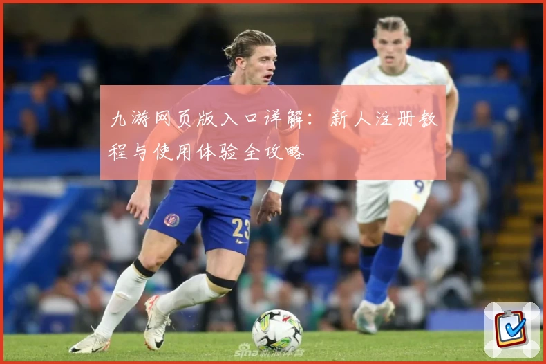 九游网页版入口详解：新人注册教程与使用体验全攻略