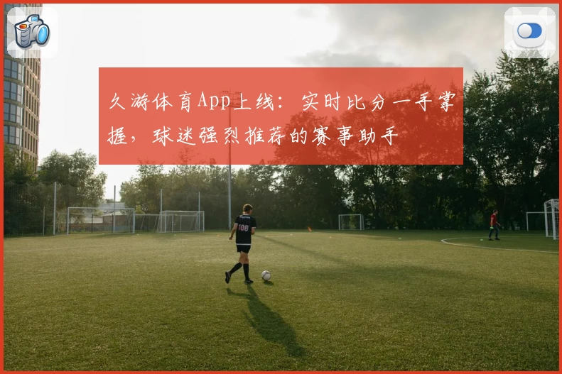 久游体育App上线:实时比分一手掌握,球迷强烈推荐的赛事助手