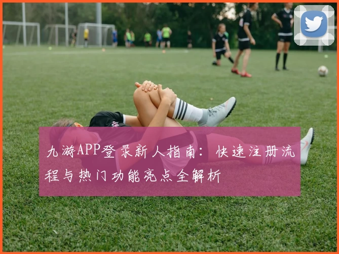 九游APP登录新人指南：快速注册流程与热门功能亮点全解析