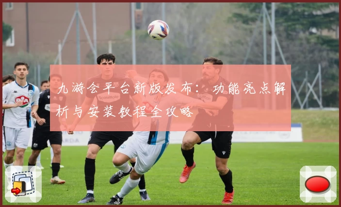 九游会平台新版发布：功能亮点解析与安装教程全攻略