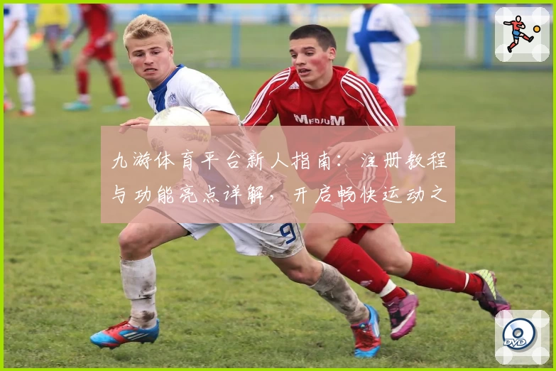 九游体育平台新人指南：注册教程与功能亮点详解，开启畅快运动之旅