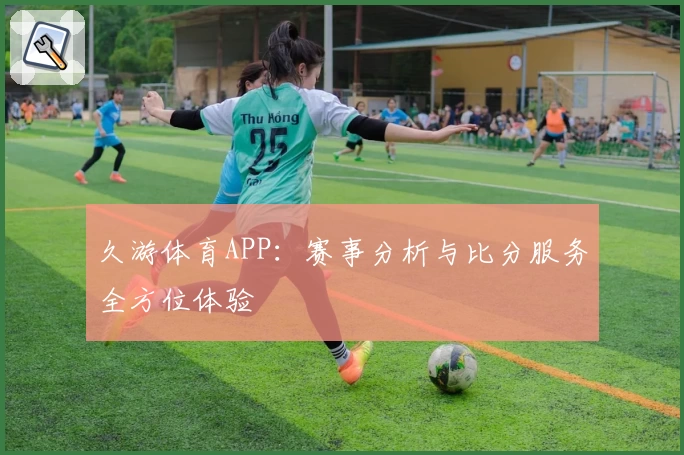 久游体育APP:赛事分析与比分服务全方位体验