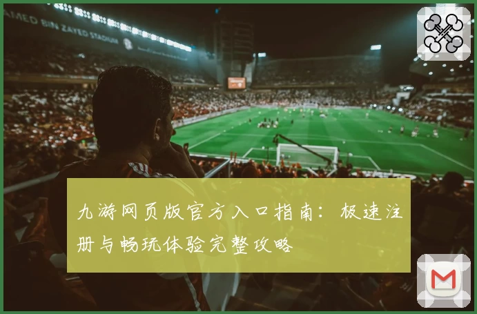 九游网页版官方入口指南:极速注册与畅玩体验完整攻略