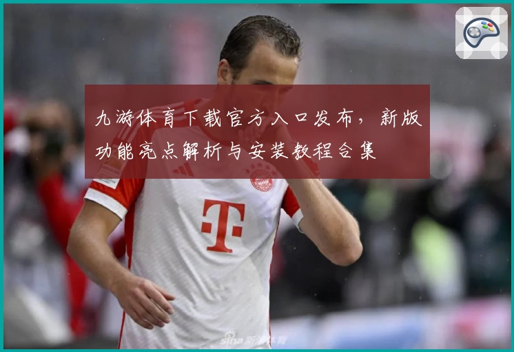 九游体育下载官方入口发布，新版功能亮点解析与安装教程合集