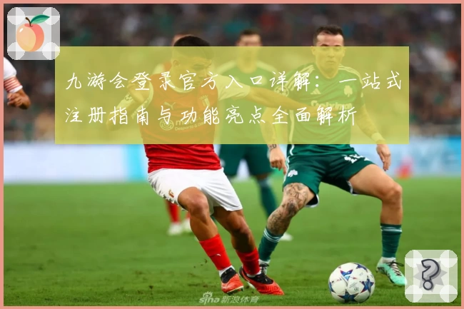 九游会登录官方入口详解：一站式注册指南与功能亮点全面解析