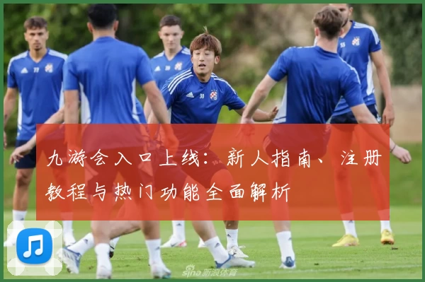 九游会入口上线：新人指南、注册教程与热门功能全面解析