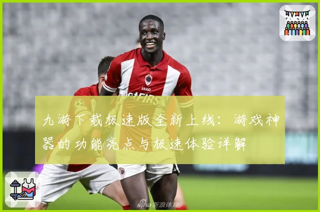 九游下载极速版全新上线：游戏神器的功能亮点与极速体验详解