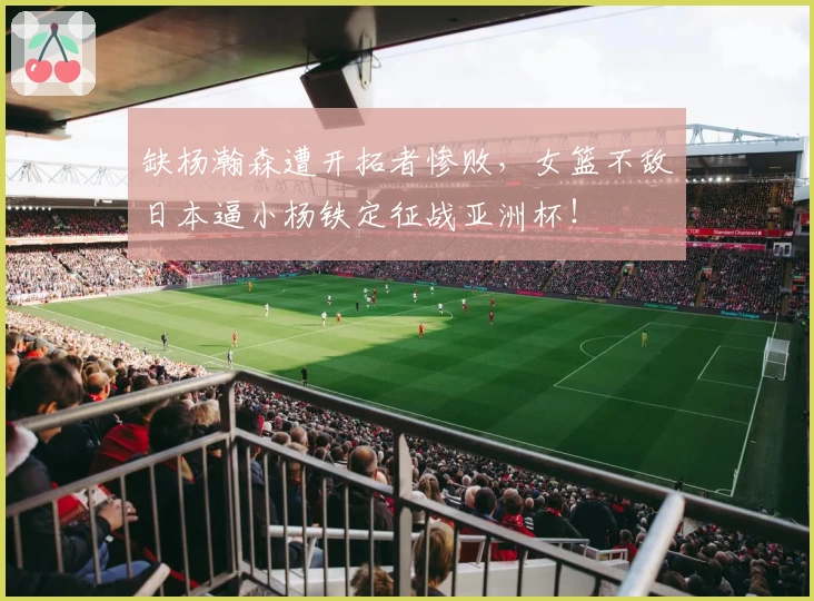 缺杨瀚森遭开拓者惨败,女篮不敌日本逼小杨铁定征战亚洲杯!