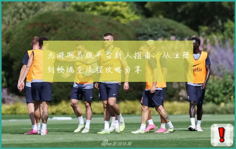 九游网页版平台新人指南：从注册到畅玩全流程攻略分享