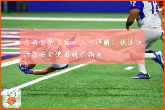 九游会登录官方入口详解：快速注册与安全使用新手指南