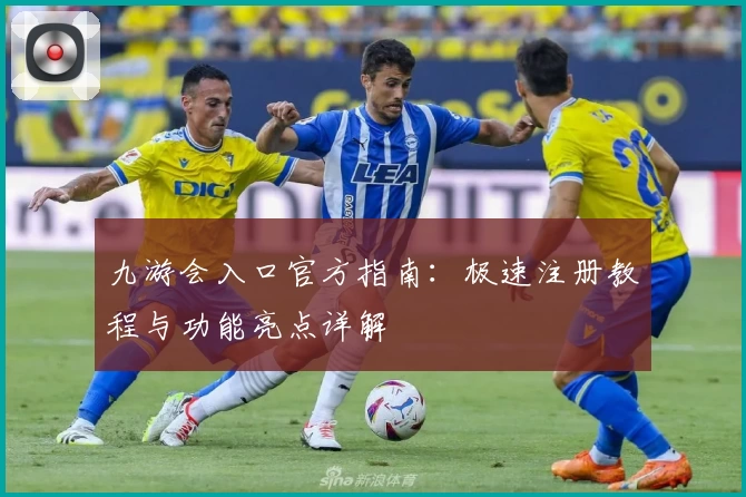 九游会入口官方指南:极速注册教程与功能亮点详解