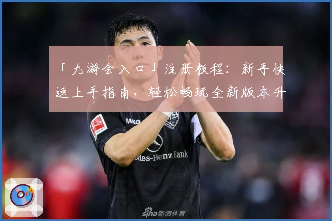 「九游会入口」注册教程:新手快速上手指南,轻松畅玩全新版本升级体验