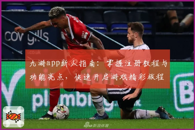 九游app新人指南：掌握注册教程与功能亮点，快速开启游戏精彩旅程