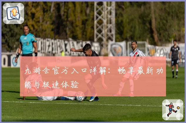 九游会官方入口详解:畅享最新功能与极速体验