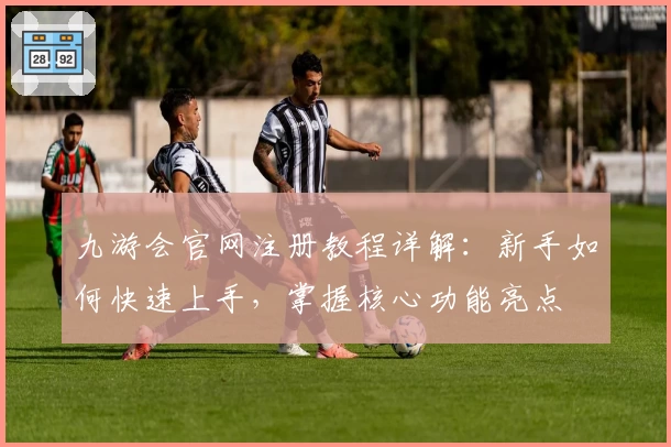 九游会官网注册教程详解:新手如何快速上手,掌握核心功能亮点