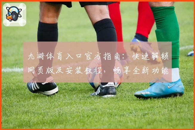 九游体育入口官方指南:快速解锁网页版及安装教程,畅享全新功能亮点