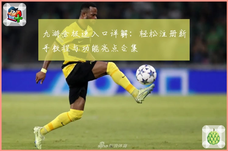 九游会极速入口详解：轻松注册新手教程与功能亮点合集