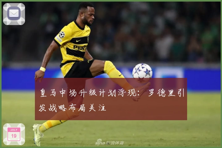 皇马中场升级计划浮现:罗德里引发战略布局关注