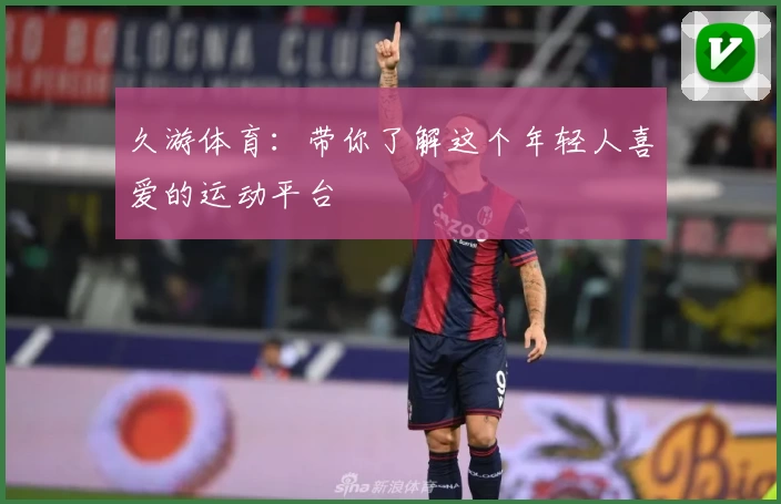 久游体育:带你了解这个年轻人喜爱的运动平台