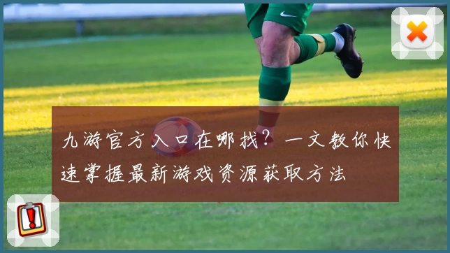 九游官方入口在哪找？一文教你快速掌握最新游戏资源获取方法