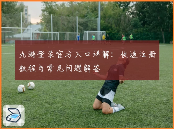 九游登录官方入口详解：快速注册教程与常见问题解答