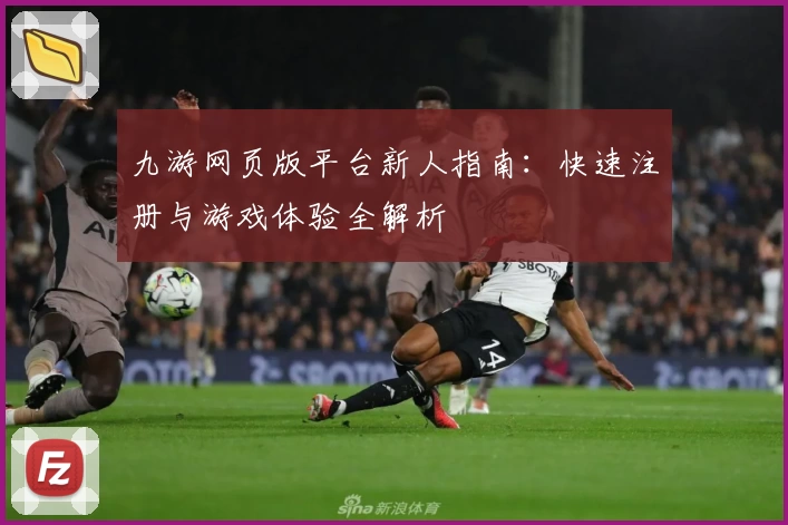 九游网页版平台新人指南：快速注册与游戏体验全解析