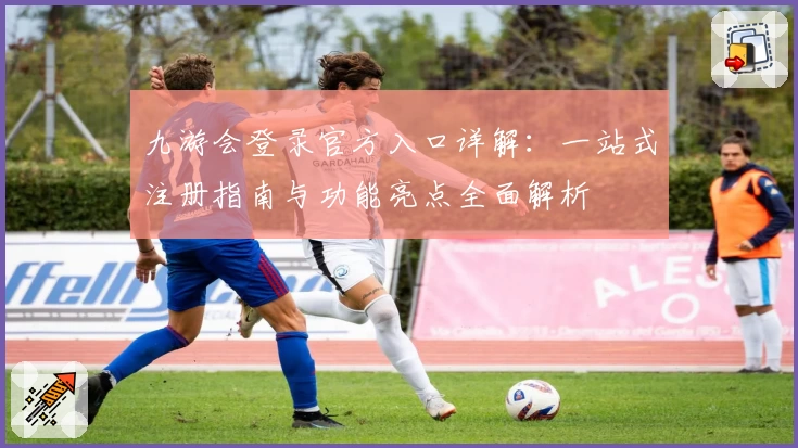 九游会登录官方入口详解：一站式注册指南与功能亮点全面解析