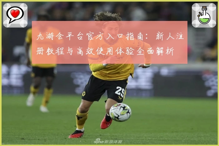 九游会平台官方入口指南：新人注册教程与高效使用体验全面解析