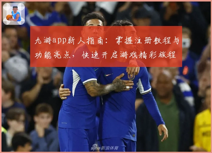 九游app新人指南：掌握注册教程与功能亮点，快速开启游戏精彩旅程