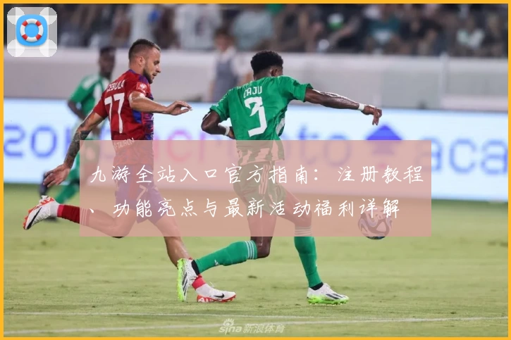 九游全站入口官方指南：注册教程、功能亮点与最新活动福利详解