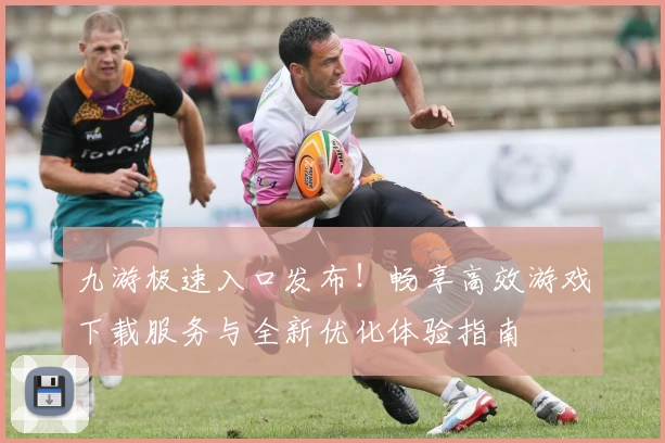 九游极速入口发布!畅享高效游戏下载服务与全新优化体验指南