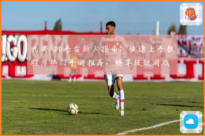 九游App平台新人指南：快速上手教程与热门手游推荐，畅享极致游戏体验