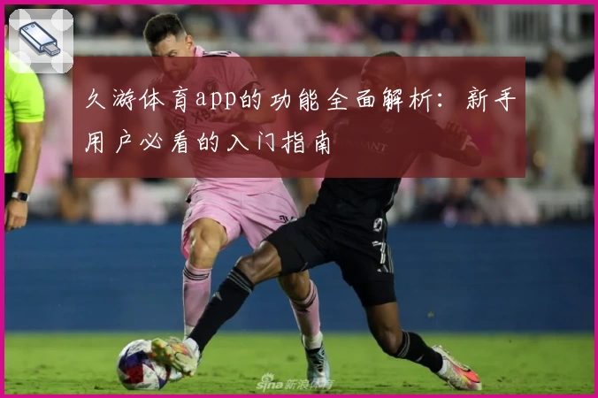 久游体育app的功能全面解析:新手用户必看的入门指南