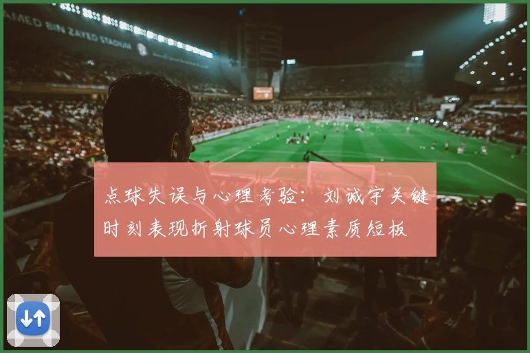 点球失误与心理考验:刘诚宇关键时刻表现折射球员心理素质短板