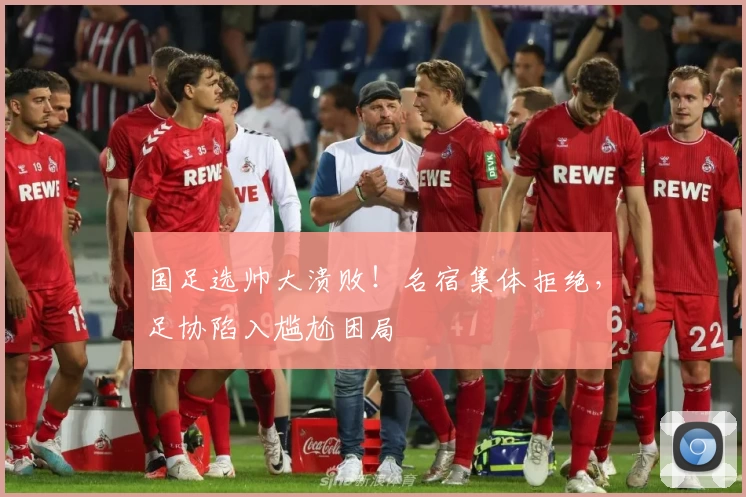 国足选帅大溃败!名宿集体拒绝,足协陷入尴尬困局