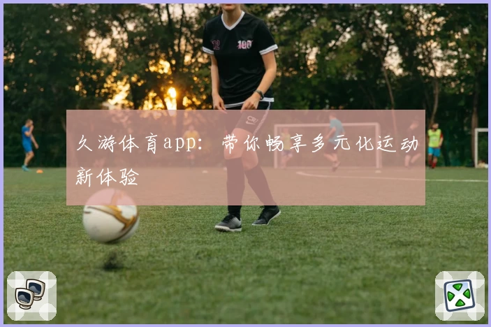 久游体育app:带你畅享多元化运动新体验