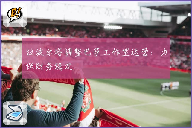 拉波尔塔调整巴萨工作室运营，力保财务稳定