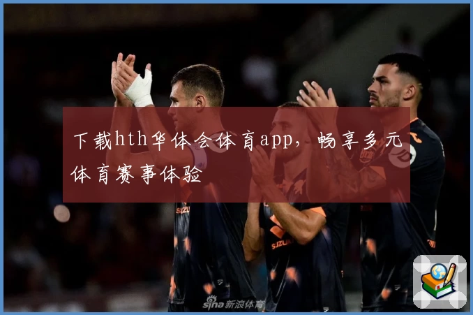 下载hth华体会体育app,畅享多元体育赛事体验