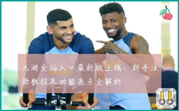 九游全站入口最新版上线，新手注册教程及功能亮点全解析