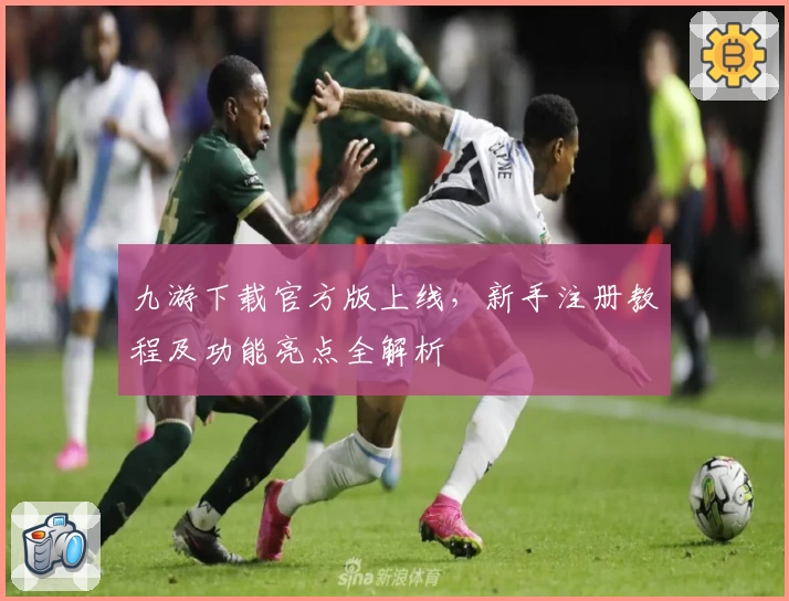 九游下载官方版上线，新手注册教程及功能亮点全解析