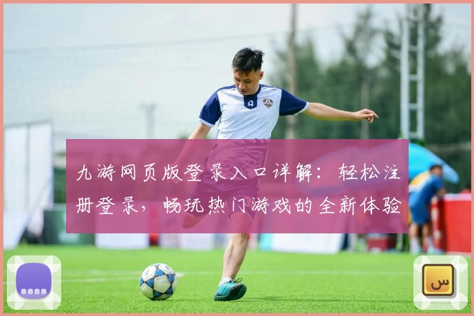 九游网页版登录入口详解：轻松注册登录，畅玩热门游戏的全新体验