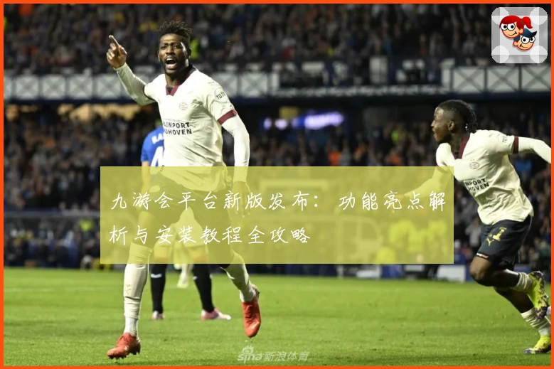 九游会平台新版发布：功能亮点解析与安装教程全攻略