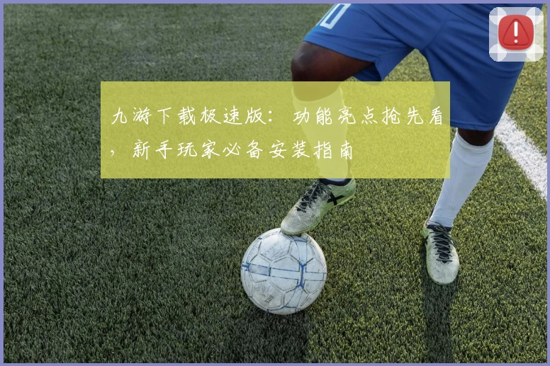 九游下载极速版：功能亮点抢先看，新手玩家必备安装指南