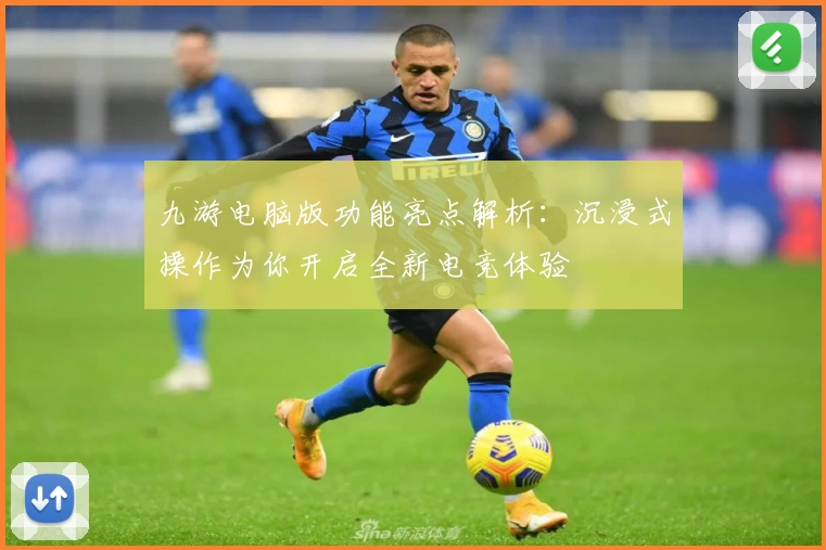 九游电脑版功能亮点解析：沉浸式操作为你开启全新电竞体验